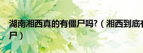 湖南湘西真的有僵尸吗?（湘西到底有没有僵尸）