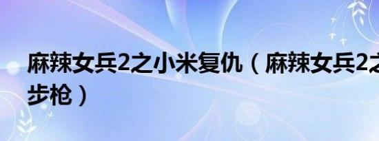 麻辣女兵2之小米复仇（麻辣女兵2之小米加步枪）