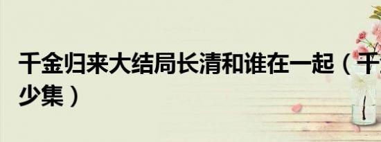 千金归来大结局长清和谁在一起（千金归来多少集）