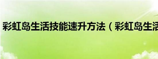 彩虹岛生活技能速升方法（彩虹岛生活技能）