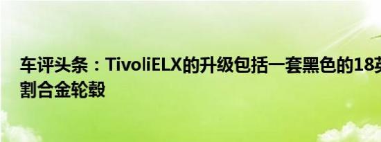 车评头条：TivoliELX的升级包括一套黑色的18英寸钻石切割合金轮毂