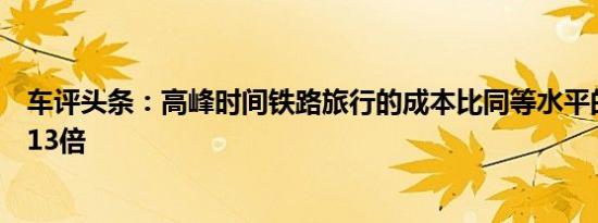 车评头条：高峰时间铁路旅行的成本比同等水平的汽车高出13倍
