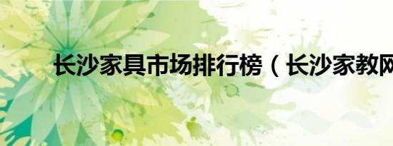 长沙家具市场排行榜（长沙家教网）