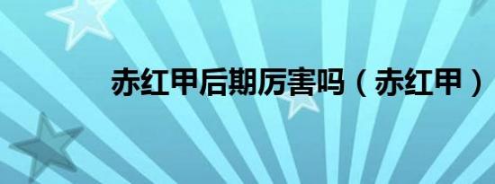赤红甲后期厉害吗（赤红甲）