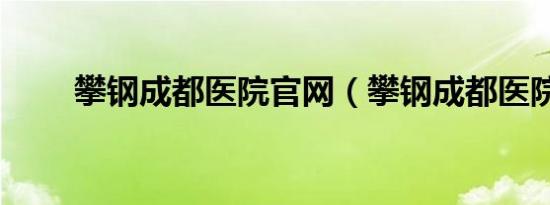 攀钢成都医院官网（攀钢成都医院）