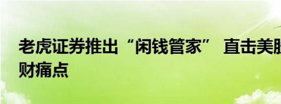 老虎证券推出“闲钱管家” 直击美股闲钱理财痛点