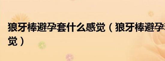 狼牙棒避孕套什么感觉（狼牙棒避孕套什么感觉）