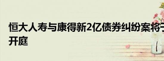 恒大人寿与康得新2亿债券纠纷案将于10月底开庭
