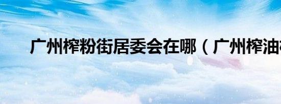 广州榨粉街居委会在哪（广州榨油机）