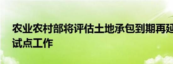 农业农村部将评估土地承包到期再延长30年试点工作