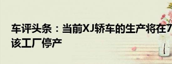 车评头条：当前XJ轿车的生产将在7月5日在该工厂停产