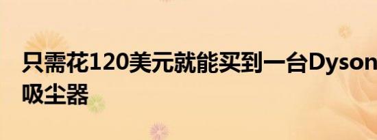 只需花120美元就能买到一台Dyson V6无绳吸尘器