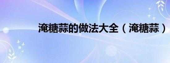 淹糖蒜的做法大全（淹糖蒜）
