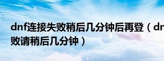 dnf连接失败稍后几分钟后再登（dnf连接失败请稍后几分钟）