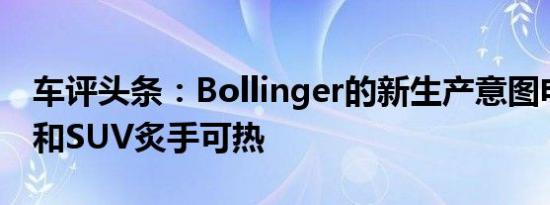 车评头条：Bollinger的新生产意图电动皮卡和SUV炙手可热