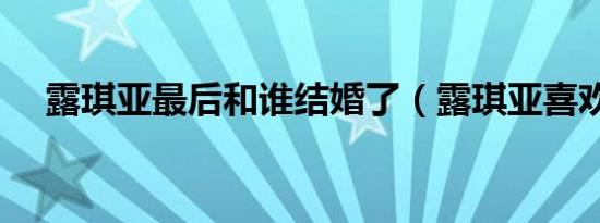 露琪亚最后和谁结婚了（露琪亚喜欢谁）