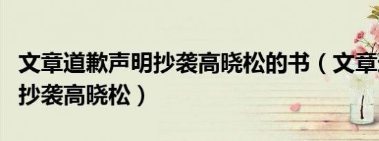 文章道歉声明抄袭高晓松的书（文章道歉声明抄袭高晓松）