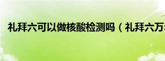 礼拜六可以做核酸检测吗（礼拜六万年历）