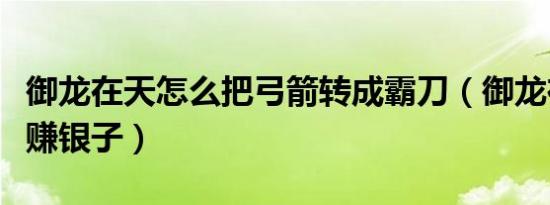 御龙在天怎么把弓箭转成霸刀（御龙在天怎么赚银子）