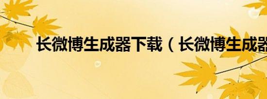 长微博生成器下载（长微博生成器）