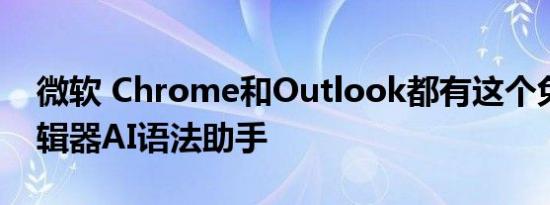 微软 Chrome和Outlook都有这个免费的编辑器AI语法助手