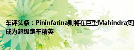 车评头条：Pininfarina则将在巨型Mahindra集团的领导下成为超级跑车精英