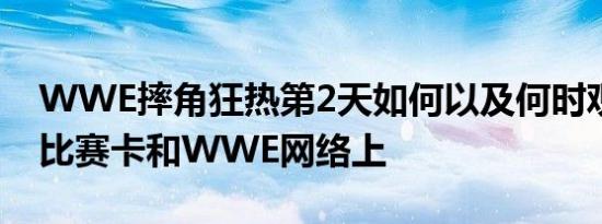 WWE摔角狂热第2天如何以及何时观看谁在比赛卡和WWE网络上