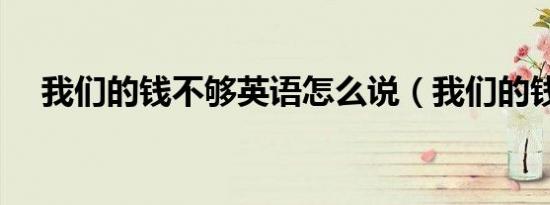 我们的钱不够英语怎么说（我们的钱瑗）