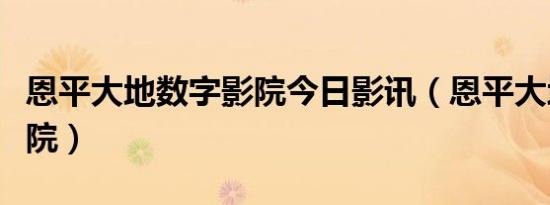 恩平大地数字影院今日影讯（恩平大地数字影院）