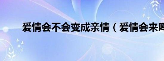 爱情会不会变成亲情（爱情会来吗）