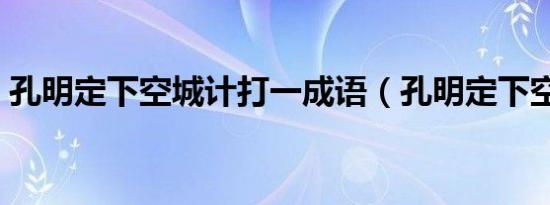 孔明定下空城计打一成语（孔明定下空城计）