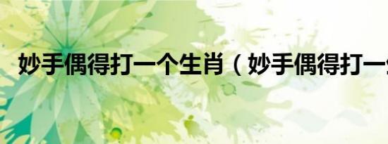 妙手偶得打一个生肖（妙手偶得打一生肖）