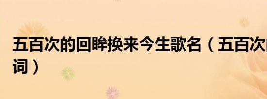 五百次的回眸换来今生歌名（五百次的回眸歌词）