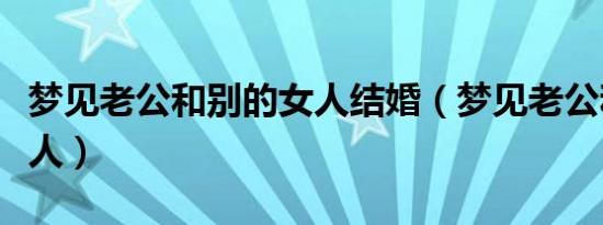 梦见老公和别的女人结婚（梦见老公和别的女人）