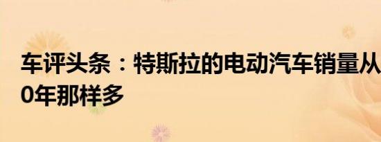 车评头条：特斯拉的电动汽车销量从未像2020年那样多