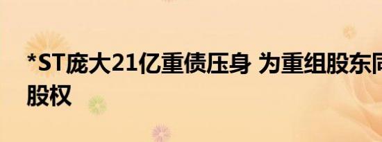 *ST庞大21亿重债压身 为重组股东同意让渡股权