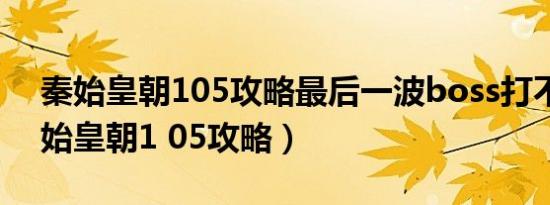 秦始皇朝105攻略最后一波boss打不赢（秦始皇朝1 05攻略）