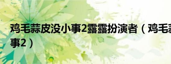 鸡毛蒜皮没小事2露露扮演者（鸡毛蒜皮没小事2）