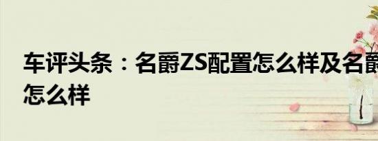 车评头条：名爵ZS配置怎么样及名爵ZS油耗怎么样