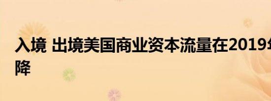 入境 出境美国商业资本流量在2019年显着下降