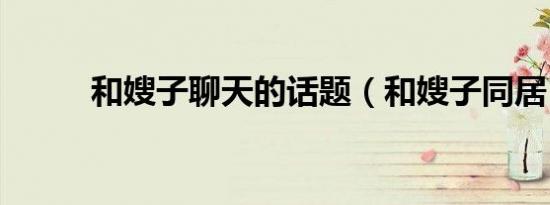 和嫂子聊天的话题（和嫂子同居）
