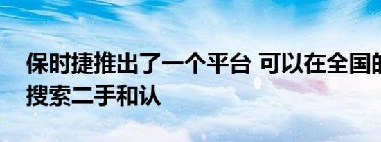 保时捷推出了一个平台 可以在全国的经销店搜索二手和认