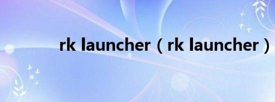 rk launcher（rk launcher）