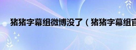 猪猪字幕组微博没了（猪猪字幕组官网）