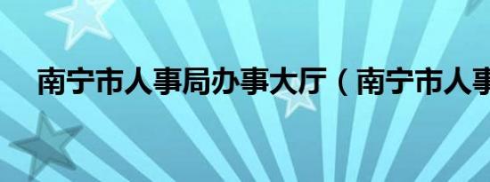 南宁市人事局办事大厅（南宁市人事局）