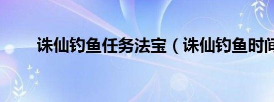 诛仙钓鱼任务法宝（诛仙钓鱼时间）