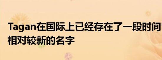 Tagan在国际上已经存在了一段时间它是一个相对较新的名字