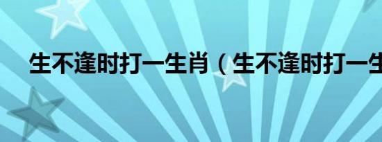 生不逢时打一生肖（生不逢时打一生肖）