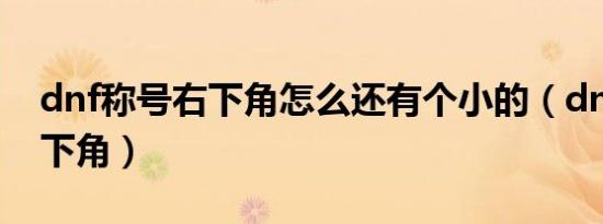 dnf称号右下角怎么还有个小的（dnf称号右下角）