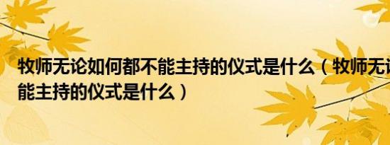 牧师无论如何都不能主持的仪式是什么（牧师无论如何都不能主持的仪式是什么）